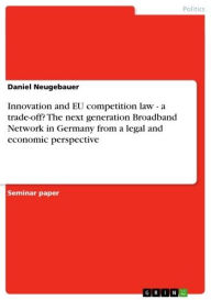 Innovation and EU competition law - a trade-off? The next generation Broadband Network in Germany from a legal and economic perspective: a trade-off?