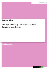 Metropolisierung der Erde - Aktuelle Prozesse und Trends: Aktuelle Prozesse und Trends - Bettina Kühn