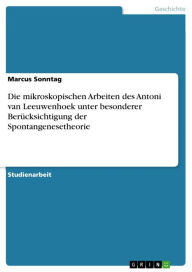 Die mikroskopischen Arbeiten des Antoni van Leeuwenhoek unter besonderer Berücksichtigung der Spontangenesetheorie Marcus Sonntag Author