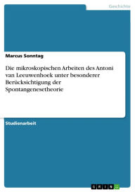Die mikroskopischen Arbeiten des Antoni van Leeuwenhoek unter besonderer BerÃ¼cksichtigung der Spontangenesetheorie Marcus Sonntag Author