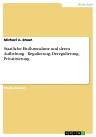 Staatliche Einflussnahme und deren Aufhebung - Regulierung, Deregulierung, Privatisierung: Regulierung, Deregulierung, Privatisierung Michael A. Braun