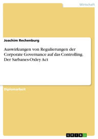 Auswirkungen von Regulierungen der Corporate Governance auf das Controlling. Der Sarbanes-Oxley Act Joachim Rechenburg Author