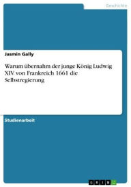 Warum übernahm der junge König Ludwig XIV. von Frankreich 1661 die Selbstregierung Jasmin Gally Author