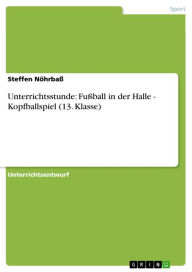 Unterrichtsstunde: Fußball in der Halle - Kopfballspiel (13. Klasse): Kopfballspiel (13. Klasse) Steffen Nöhrbaß Author