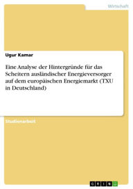 Eine Analyse der Hintergründe für das Scheitern ausländischer Energieversorger auf dem europäischen Energiemarkt (TXU in Deutschland) - Ugur Kamar