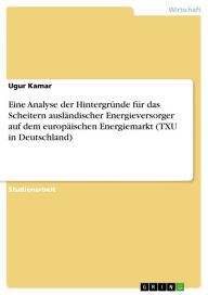 Eine Analyse der HintergrÃ¼nde fÃ¼r das Scheitern auslÃ¤ndischer Energieversorger auf dem europÃ¤ischen Energiemarkt (TXU in Deutschland) Ugur Kamar A