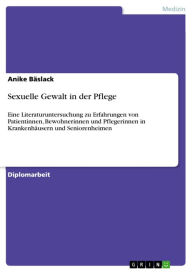 Sexuelle Gewalt in der Pflege: Eine Literaturuntersuchung zu Erfahrungen von Patientinnen, Bewohnerinnen und Pflegerinnen in KrankenhÃ¤usern und Senio