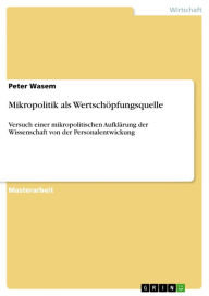 Mikropolitik als Wertschöpfungsquelle: Versuch einer mikropolitischen Aufklärung der Wissenschaft von der Personalentwickung Peter Wasem Author