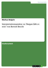 InterpretationsansÃ¤tze zu 'Bargan lÃ¤Ã?t es sein' von Bertolt Brecht Markus Bulgrin Author