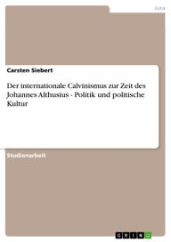 Der internationale Calvinismus zur Zeit des Johannes Althusius - Politik und politische Kultur: Politik und politische Kultur Carsten Siebert Author