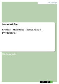Fremde - Migration - Frauenhandel - Prostitution: Migration - Frauenhandel - Prostitution Sandra Wipfler Author