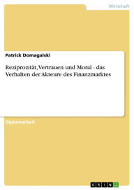 Reziprozität, Vertrauen und Moral - das Verhalten der Akteure des Finanzmarktes: das Verhalten der Akteure des Finanzmarktes Patrick Domagalski Author