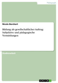 Bildung als gesellschaftlicher Auftrag: Subjektive und pädagogische Vermittlungen Nicole Borchert Author