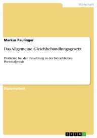 Das Allgemeine Gleichbehandlungsgesetz: Probleme bei der Umsetzung in der betrieblichen Personalpraxis Markus Paulinger Author