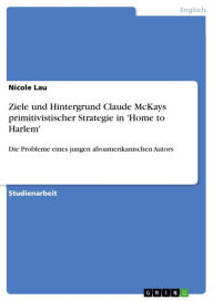 Ziele und Hintergrund Claude McKays primitivistischer Strategie in 'Home to Harlem': Die Probleme eines jungen afroamerikanischen Autors Nicole Lau Au