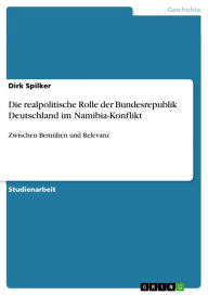 Die realpolitische Rolle der Bundesrepublik Deutschland im Namibia-Konflikt: Zwischen BemÃ¼hen und Relevanz Dirk Spilker Author