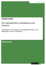 Die mittelalterliche Ausbildung in der Literatur: Am Beispiel von Gottfrieds von StraÃ?burg 'Tristan' und Hartmanns von Aue 'Gregorius' Claudia Sieber