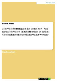 Motivationsstrategien aus dem Sport - Wie kann Motivation im Sportbereich in einem Unternehmenskonzept angewandt werden?: Wie kann Motivation im Sport