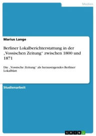 Berliner Lokalberichterstattung in der 'Vossischen Zeitung' zwischen 1800 und 1871: Die 'Vossische Zeitung' als herausragendes Berliner Lokalblatt - Marius Lange