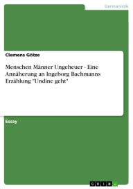 Menschen Männer Ungeheuer - Eine Annäherung an Ingeborg Bachmanns Erzählung 'Undine geht': Eine Annäherung an Ingeborg Bachmanns Erzählung 'Undine geht' - Clemens Götze