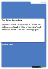 Layer cake - the representation of London in Penelope Lively's 'City of the Mind' and Peter Ackroyd's 'London: The Biography': the representation of L