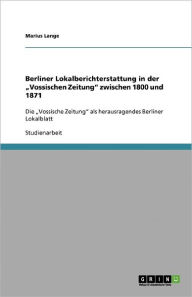Berliner Lokalberichterstattung In Der Vossischen Zeitung Zwischen 1800 Und 1871 - Marius Lange