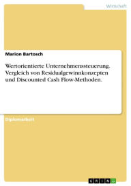 Wertorientierte Unternehmenssteuerung. Vergleich von Residualgewinnkonzepten und Discounted Cash Flow-Methoden. Marion Bartosch Author