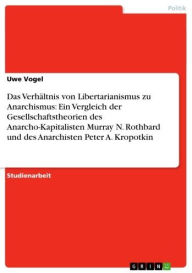 Das Verhältnis von Libertarianismus zu Anarchismus: Ein Vergleich der Gesellschaftstheorien des Anarcho-Kapitalisten Murray N. Rothbard und des Anarchisten Peter A. Kropotkin - Uwe Vogel