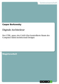 Digitale Architektur: Der CTRL_space des CAAD (Der kontrollierte Raum des Computer Aided Architectural Design) Caspar Borkowsky Author