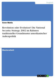 Revolution oder Evolution? Die National Security Strategy 2002 im Rahmen traditioneller Grundmuster amerikanischer AuÃ?enpolitik Sven Matis Author