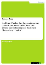 Liu Heng - Phallus: Eine Interpretation des chinesischen Kurzromans 'Fuxi Fuxi' anhand des Testauszugs der deutschen Ã?bersetzung 'Phallus': Phallus: