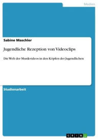 Jugendliche Rezeption von Videoclips: Die Welt der Musikvideos in den Köpfen der Jugendlichen Sabine Maschler Author