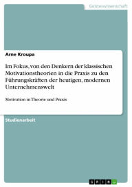 Im Fokus, von den Denkern der klassischen Motivationstheorien in die Praxis zu den Führungskräften der heutigen, modernen Unternehmenswelt: Motivation in Theorie und Praxis - Arne Kroupa