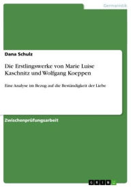 Die Erstlingswerke von Marie Luise Kaschnitz und Wolfgang Koeppen: Eine Analyse im Bezug auf die Beständigkeit der Liebe Dana Schulz Author