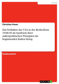 Das Verhalten der USA in der Berlin-Krise 1948/49 als Ausdruck ihrer auÃ?enpolitischen Prinzipien im beginnenden Kalten Krieg Christian Pauer Author