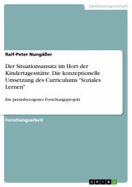 Der Situationsansatz im Hort der Kindertagesstätte. Die konzeptionelle Umsetzung des Curriculums 'Soziales Lernen': Ein praxisbezogenes Forschungsprojekt - Ralf-Peter Nungäßer
