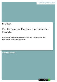 Der Einfluss von Emotionen auf rationales Handeln: Inwieweit lassen sich Emotionen mit der Theorie der rationalen Wahl arrangieren? Eva Koch Author