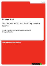 Die USA, die NATO und der Krieg um den Kosovo: Ein neorealistischer ErklÃ¤rungsversuch des Kriegsausbruchs Christian KreÃ? Author
