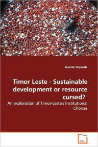 Timor Leste - Sustainable Development or Resource Cursed?: An Exploration of Timor-Leste's Institutional Choices Jennifer Drysdale Author
