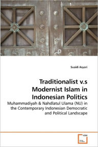 Traditionalist V.S Modernist Islam In Indonesian Politics - Suaidi Asyari