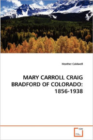 MARY CARROLL CRAIG BRADFORD OF COLORADO: 1856-1938 Heather Caldwell Author