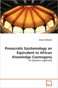 Presocratic Epistemology an Equivalent to African Knowledge Cosmogony Jowere Mukusha Author