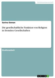 Die gesellschaftliche Funktion von Religion in fremden Gesellschaften Sarina Osman Author