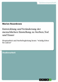 Entwicklung und Veränderung der menschlichen Einstellung zu Sterben, Tod und Trauer: Hospizarbeit und Sterbebegleitung heute: 'würdig leben bis zuletz