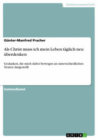 Als Christ muss ich mein Leben täglich neu überdenken: Gedanken, die mich dabei bewegen an unterschiedlichen Texten dargestellt Günter-Manfred Pracher