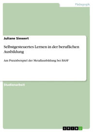 Selbstgesteuertes Lernen in der beruflichen Ausbildung: Am Praxisbeispiel der Metallausbildung bei BASF Juliane Siewert Author