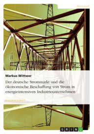 Der deutsche Strommarkt und die Ã¶konomische Beschaffung von Strom in energieintensiven Industrieunternehmen Markus Wittwer Author