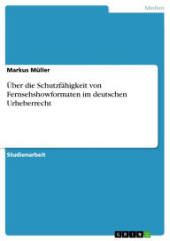 Ã?ber die SchutzfÃ¤higkeit von Fernsehshowformaten im deutschen Urheberrecht Markus MÃ¼ller Author
