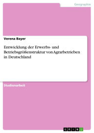 Entwicklung der Erwerbs- und BetriebsgrÃ¶Ã?enstruktur von Agrarbetrieben in Deutschland Verena Bayer Author