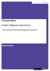 Stanley Milgrams Experiment: 'Zur Gehorsamsbereitschaft gegenÃ¼ber AutoritÃ¤t' Franziska Misch Author